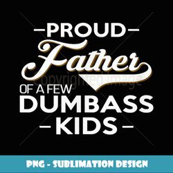 Proud Father Of A Few Dumbass Kids Dad Novelty Father Fun - PNG Transparent Sublimation File