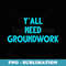 Yall Need Groundwork Funny Apparel Sarcastic Humor - Modern Sublimation PNG File