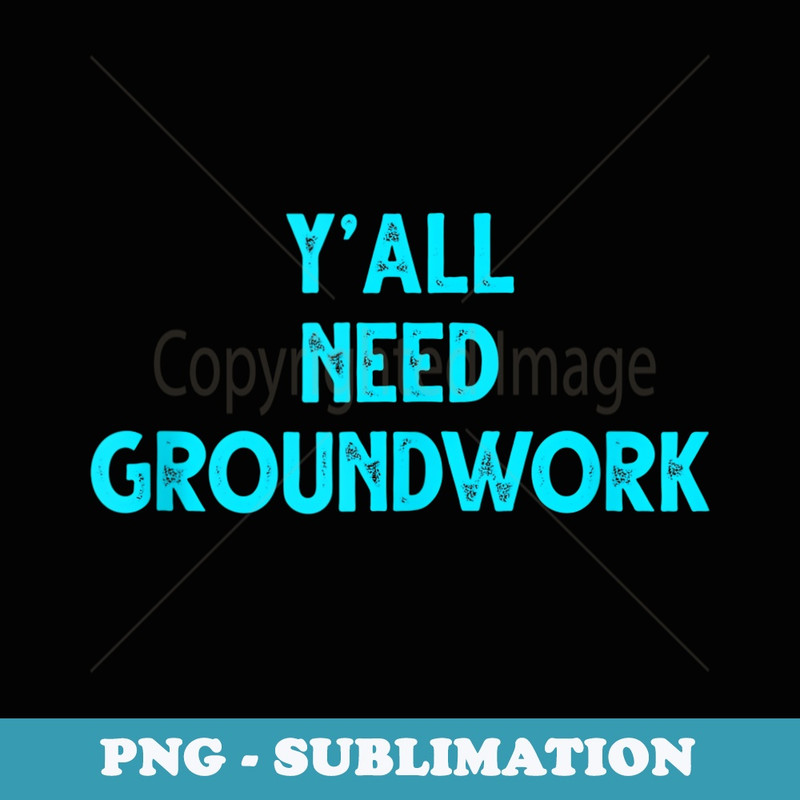 Yall Need Groundwork Funny Apparel Sarcastic Humor - Modern Sublimation PNG File