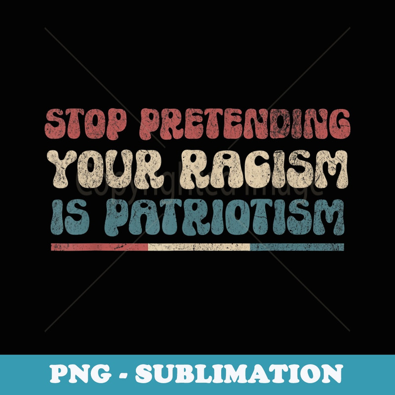 Stop Pretending Your Racism is Patriotism Anti-Racist Lib - Decorative Sublimation PNG File