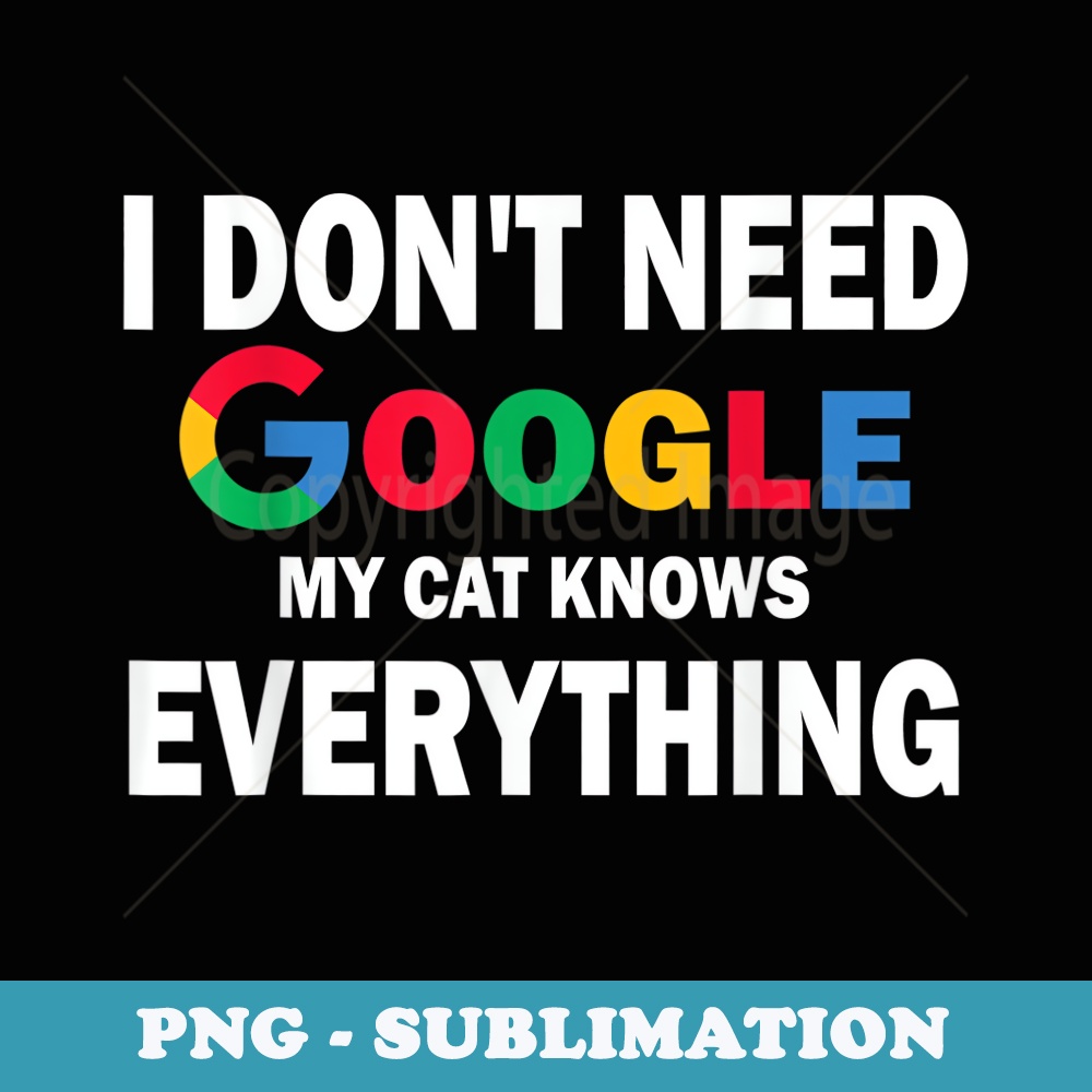 I Dont Need Google, My Cat Knows Everything Funny - Modern Sublimation PNG File