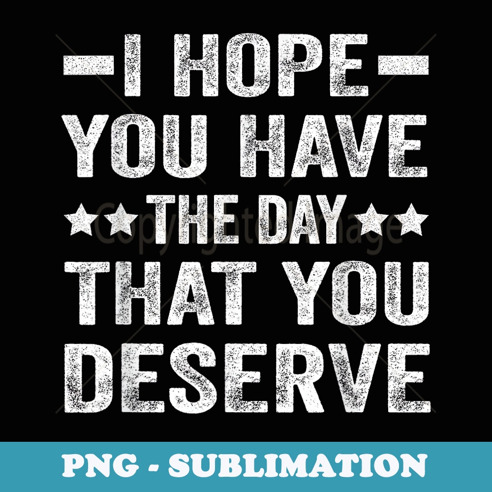 I Hope You Have The Day That You Deserve - PNG Sublimation Digital Download
