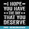 I Hope You Have The Day That You Deserve - PNG Sublimation Digital Download