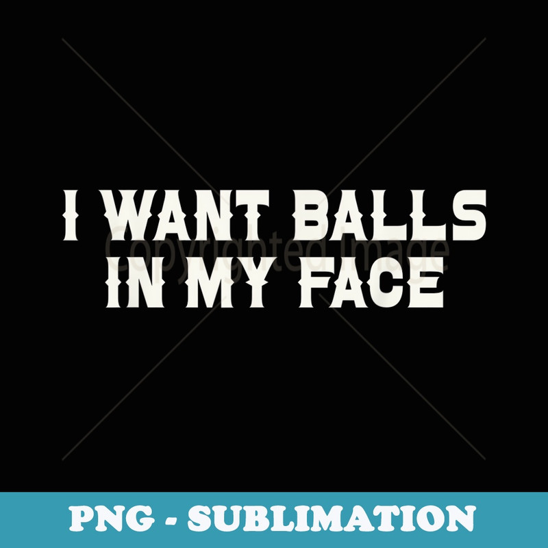 I Want Balls In My Face Funny Sarcastic - Special Edition Sublimation PNG File