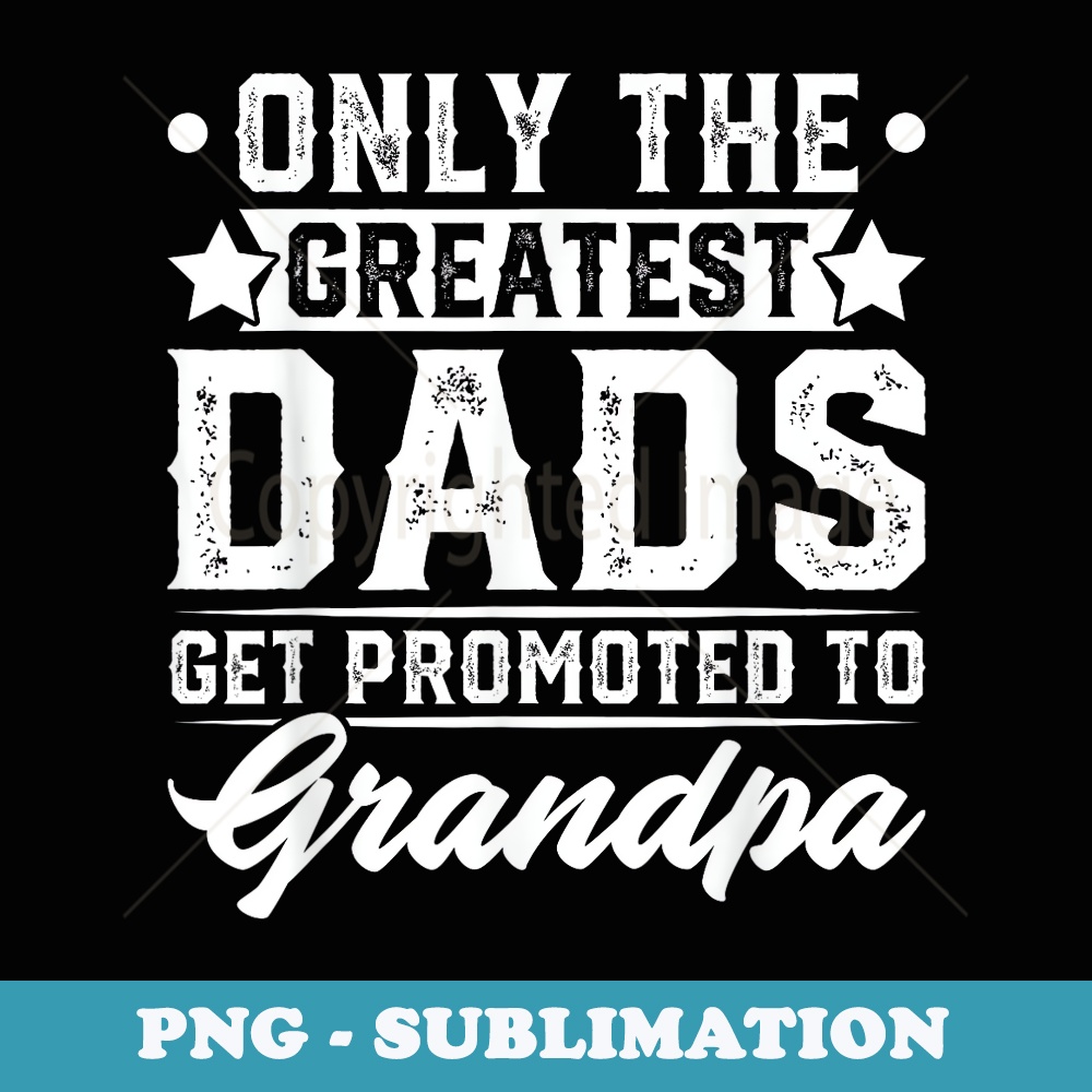 Mens Fathers Day Only Greatest Dads Get Promoted to Grandpa - PNG Transparent Sublimation File