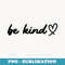 Be Kind Dear Person Behind Me The World Is A Better Place - Signature Sublimation PNG File