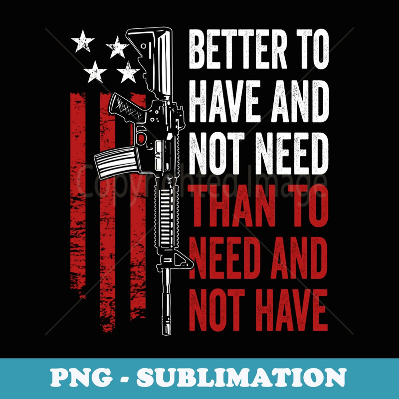 Better To Have And Not Need - Guns AR15 USA Funny (ON BACK) - Signature Sublimation PNG File