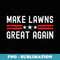 Make Lawns Great Again Funny Lawn Mower Dad Gardener - Stylish Sublimation Digital Download