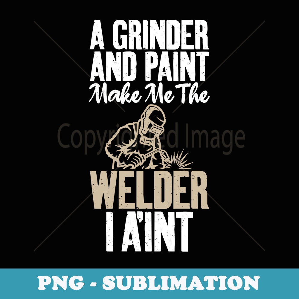 A Grinder and paint make me the Welder i aint Welding - Digital Sublimation Download File