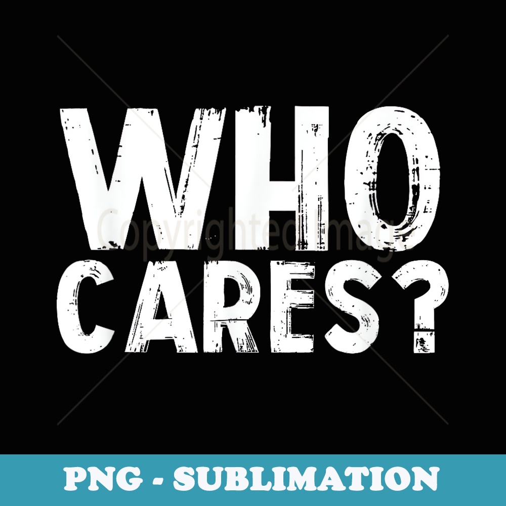 Funny Who Cares Whatever Indifferent Sarcastic - PNG Transparent Sublimation File