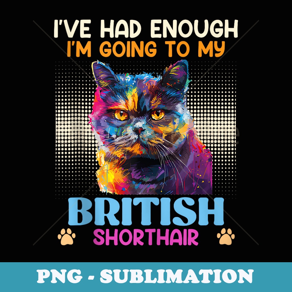 British Shorthair IVE HAD ENOUGH GOING TO BRITISH SHORTHAI - Elegant Sublimation PNG Download