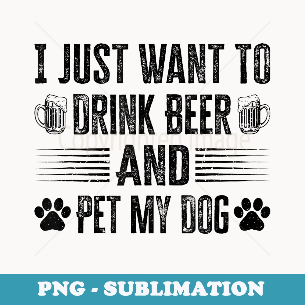 I Just Want To Drink Beer And Pet My Dog - Creative Sublimation PNG Download