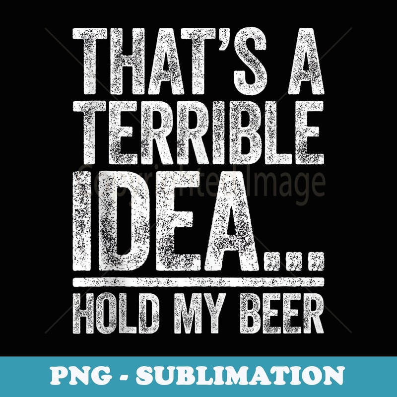 Thats A Terrible Idea Hold My Beer Drinking - Aesthetic Sublimation Digital File