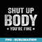 Funny Gym motivational Shut Up Body Youre Fine - PNG Sublimation Digital Download