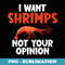 I want Shrimps not your Opinion Shrimp Lover - Artistic Sublimation Digital File