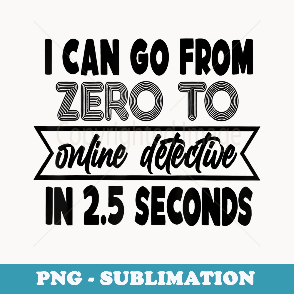 I Can Go From Zero To Online Detective In 2.5 Seconds - Exclusive PNG Sublimation Download
