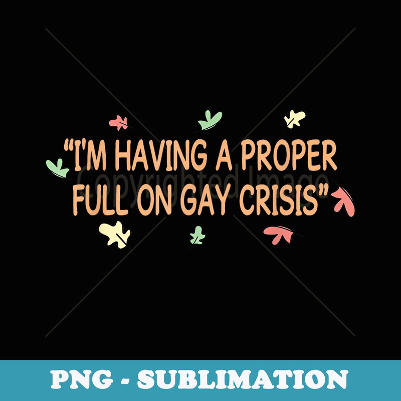 Im Having A Proper Full On Gay Crisis Apparel - Exclusive PNG Sublimation Download