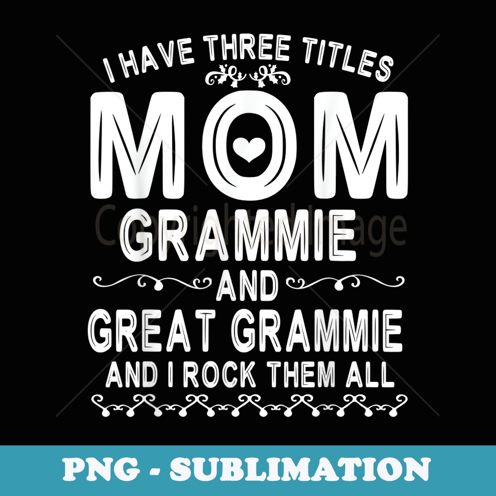 I Have Three Tittles Mom Grammie Great Grammie Rock Them All - Unique Sublimation PNG Download