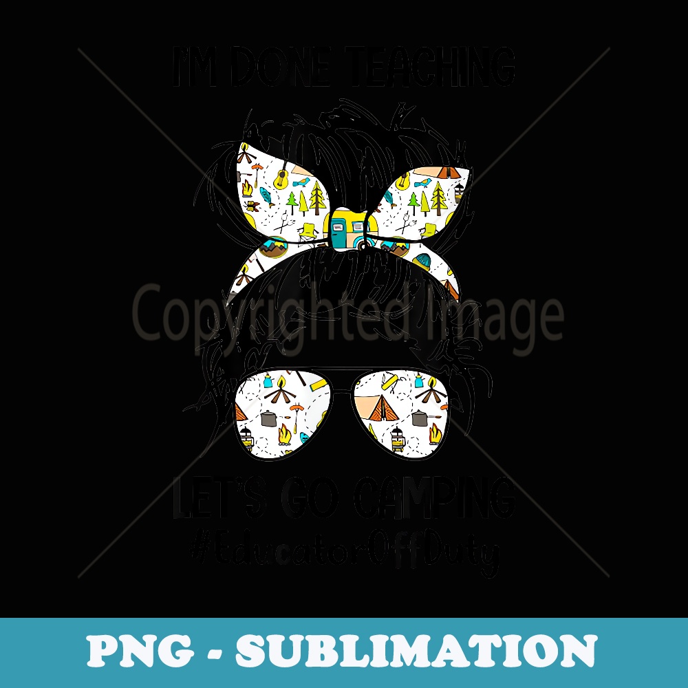 Iu2019m Done Teaching Letu2019s Go Camping #EducatorOffDuty Bun Hair - High-Resolution PNG Sublimation File