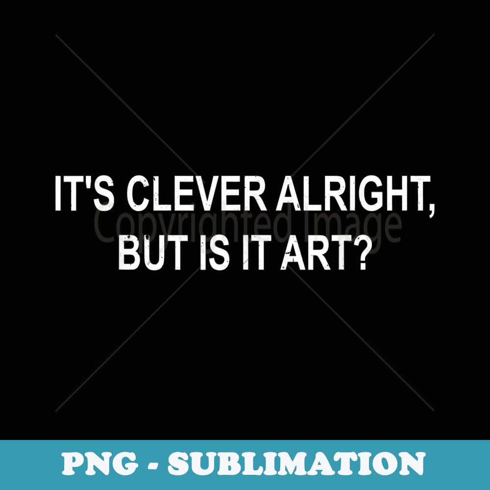 Its Clever Alright, But Is It Art - Sublimation PNG File