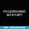 Its Clever Alright, But Is It Art - Sublimation PNG File