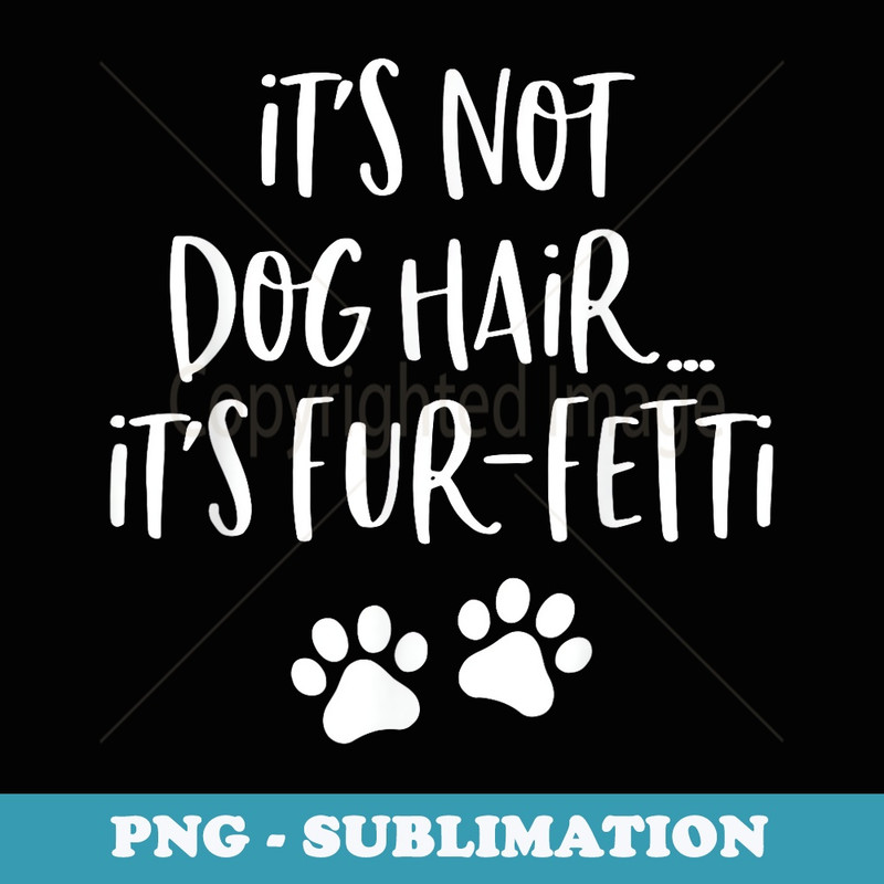 Its Not Dog Hair Its Fur Fetti - Premium Sublimation Digital Download