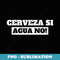Cerveza Si Agua No I Pub & Beer Drinking In Spanish Mexican - Instant PNG Sublimation Download