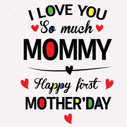 i love you so much mommy happy first mothers day svg, mothers day svg, love mommy svg, love mom svg, mommy svg, mom svg,