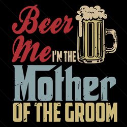beer me im the mother of the groom svg, mothers day svg, mother svg, beer me svg, groom svg, wedding svg, beer glass svg