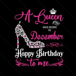 a queen was born in december happy birthday svg, birthday svg, december birthday, december queen svg, queen birthday svg
