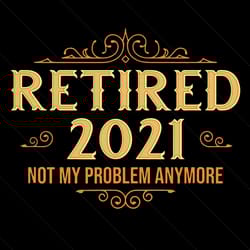 retired 2021 not my problem anymore svg, trending svg, retired svg, retired problem svg, retiring svg, retirement svg, r
