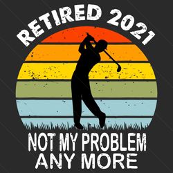 retired 2021 not my problem anymore svg, sport svg, retired 2021 svg, golf vintage svg, playing golf svg, golf quote svg