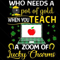 who needs a pot of gold when you teach a zoom of svg, st patricks day svg, patricks day svg, a pot of gold svg, gold svg