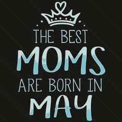 the best moms are born in may svg, mother day svg, best mom, mom svg, born in may svg, mom born in may svg, may mom svg,