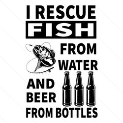 i rescue fish from water and beer from bottles svg, fathers day svg, father svg, fishing dad svg, beer dad svg, rescue f
