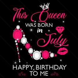 this queen was born in july happy birthday to me svg, birthday svg, birthday queen svg, birthday girl svg, born in july