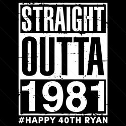 straight outta 1981 happy 40th ryan svg, birthday svg, 40th birthday svg, birthday man svg, born in 1981 svg, happy birt