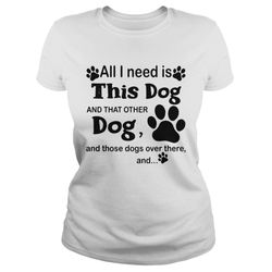 all i need is this dog and that other dog and those dogs over there and paw dogs shirt