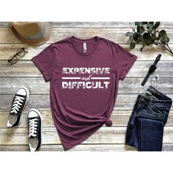 expensive and difficult shirt, funny shirt, mothers day gift, mom life shirt, sarcastic shirt, wife shirt, gift for her,