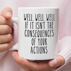 sarcastic mug, funny coffee mug, mugs with sayings, well well well if it isn't the consequences of your actions, large c