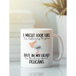pelican mug, pelican gifts, i might look like i'm listening to you but in my head i'm thinking about pelicans, funny pel