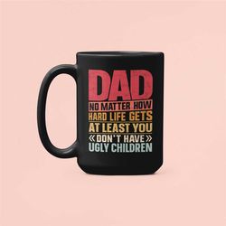 dad no matter how hard life gets at least you don't have ugly children, funny coffee mug, sarcastic dad cup, father's da