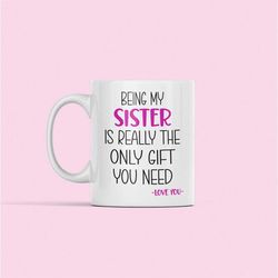 being my sister is really the only gift you need, being my sister mug, funny sister gifts, sister cup, sarcastic mug, si