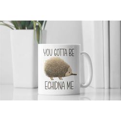 echidna gifts, echidna mug, funny echidna coffee mug, you gotta be echidna me, gift for echidna lover, echidna joke, ech