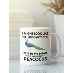 peacock mug, funny peacock gift, i might look like i'm listening to you but in my head i'm thinking about peacocks, peac