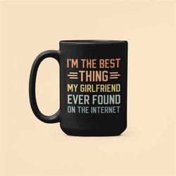 i'm the best thing my girlfriend ever found on the internet, funny romantic coffee mug, boyfriend anniversary valentine'