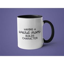 funny mug, mugs with sayings, weird mug, having a weird mom builds character