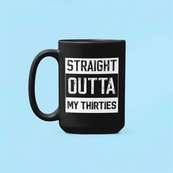 straight outta my thirties mug, 40th birthday gift, fourtieth birthday coffee mug, out of my 30s, 40 year old gift, funn