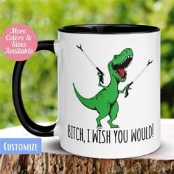 t-rex dinosaur mug, bitch i wish you would mug, funny coffee mug, funny gifts, dinosaur lovers mug, birthday mug, 605