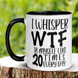 sarcastic mug, i whisper wtf to myself like 20 times every day mug, humorous funny mug, coffee cup gift for friend, cowo